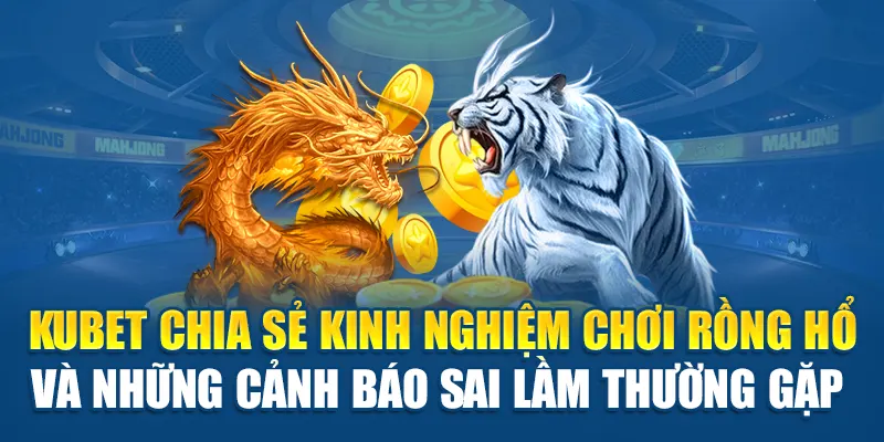 Bỏ Túi Kinh Nghiệm Chơi Rồng Hổ Kubet Giúp Thắng Dễ Dàng 3 Kubet chia sẻ kinh nghiệm chơi Rồng Hổ và những cảnh báo sai lầm thường gặp
