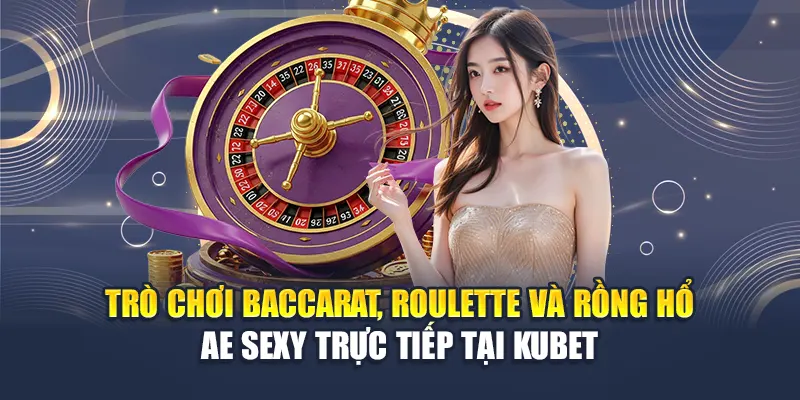 Khám Phá AE Sexy Casino Kubet – Game Live Đỉnh Cao Hấp Dẫn 1 Trò chơi Baccarat, Roulette và Rồng Hổ AE Sexy trực tiếp tại Kubet